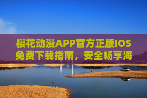 樱花动漫APP官方正版IOS免费下载指南，安全畅享海量动漫资源