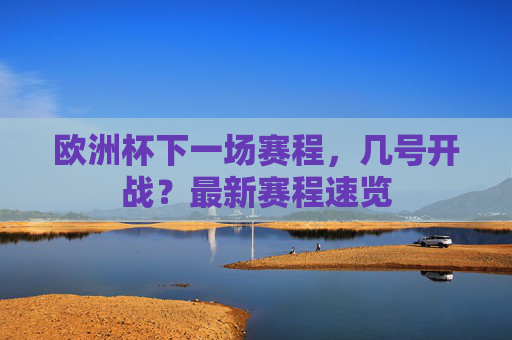 欧洲杯下一场赛程,几号开战?最新赛程速览 欧洲杯下一场赛程,几号开战?最新赛程速览