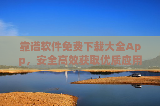 靠谱软件免费下载大全App,安全高效获取优质应用的终极指南 靠谱软件免费下载大全App,安全高效获取优质应用的终极指南