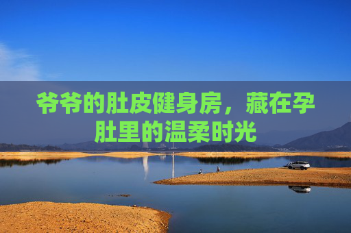 爷爷的肚皮健身房，藏在孕肚里的温柔时光
