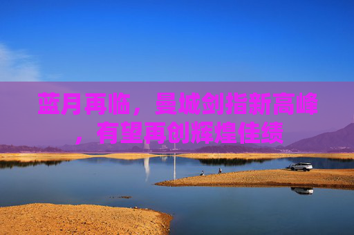 蓝月再临,曼城剑指新高峰,有望再创辉煌佳绩 蓝月再临,曼城剑指新高峰,有望再创辉煌佳绩