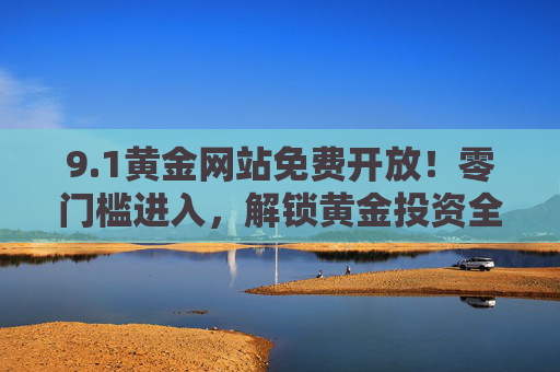 9.1黄金网站免费开放!零门槛进入,解锁黄金投资全攻略 9.1黄金网站免费开放!零门槛进入,解锁黄金投资全攻略
