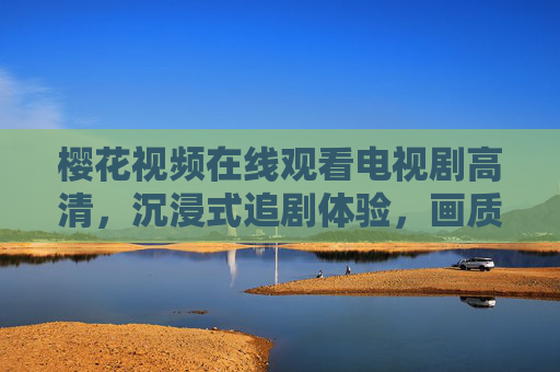 樱花视频在线观看电视剧高清，沉浸式追剧体验，画质与剧情的双重盛宴