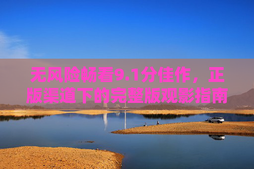 无风险畅看9.1分佳作,正版渠道下的完整版观影指南 无风险畅看9.1分佳作,正版渠道下的完整版观影指南