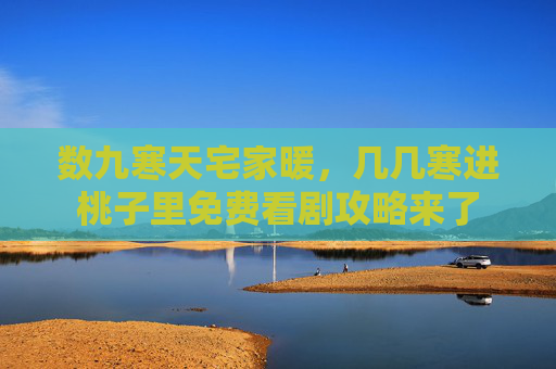 数九寒天宅家暖,几几寒进桃子里免费看剧攻略来了 数九寒天宅家暖,几几寒进桃子里免费看剧攻略来了