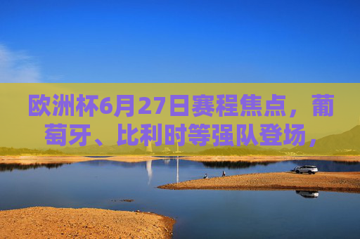 欧洲杯6月27日赛程焦点,葡萄牙、比利时等强队登场,出线形势扑朔迷离 欧洲杯6月27日赛程焦点,葡萄牙、比利时等强队登场,出线形势扑朔迷离