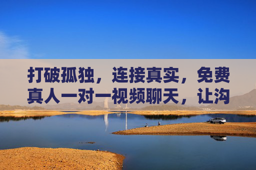 打破孤独,连接真实,免费真人一对一视频聊天,让沟通回归温度 打破孤独,连接真实,免费真人一对一视频聊天,让沟通回归温度