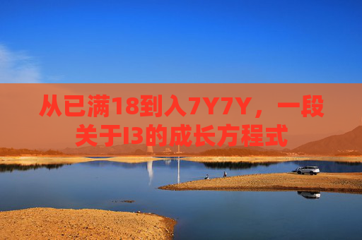 从已满18到入7Y7Y,一段关于I3的成长方程式 从已满18到入7Y7Y,一段关于I3的成长方程式