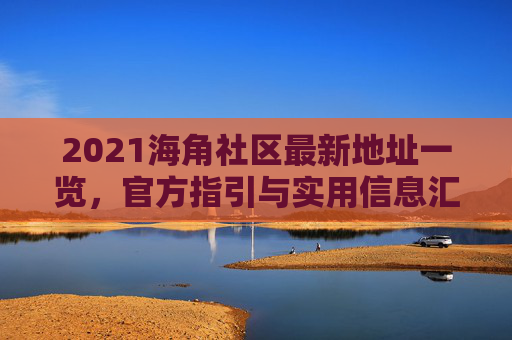 2021海角社区最新地址一览,官方指引与实用信息汇总 2021海角社区最新地址一览,官方指引与实用信息汇总