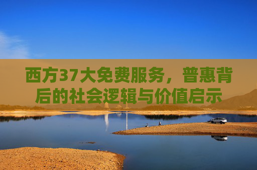 西方37大免费服务,普惠背后的社会逻辑与价值启示 西方37大免费服务,普惠背后的社会逻辑与价值启示