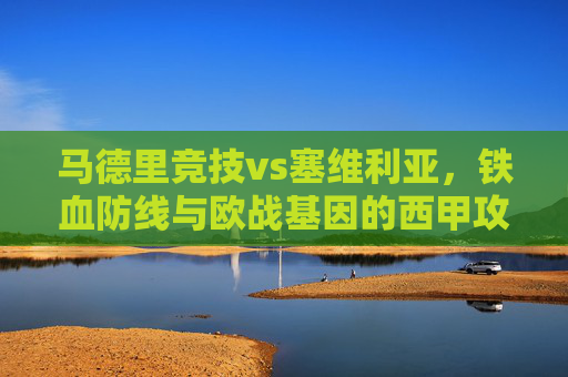 马德里竞技vs塞维利亚,铁血防线与欧战基因的西甲攻防战 马德里竞技vs塞维利亚,铁血防线与欧战基因的西甲攻防战