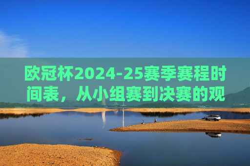 欧冠杯2024-25赛季赛程时间表,从小组赛到决赛的观赛全攻略 欧冠杯2024-25赛季赛程时间表,从小组赛到决赛的观赛全攻略