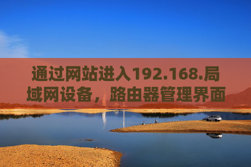 通过网站进入192.168.局域网设备,路由器管理界面访问全指南 通过网站进入192.168.局域网设备,路由器管理界面访问全指南