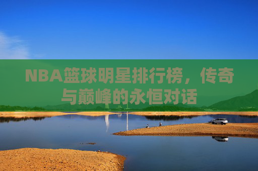NBA篮球明星排行榜，传奇与巅峰的永恒对话