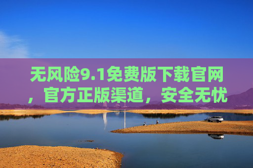 无风险9.1免费版下载官网，官方正版渠道，安全无忧获取指南
