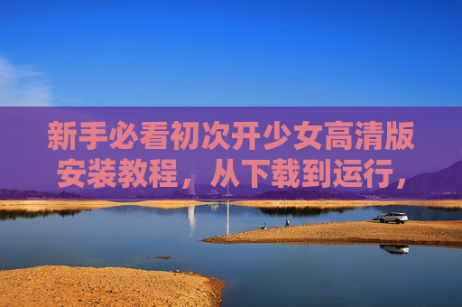 新手必看初次开少女高清版安装教程,从下载到运行,一步到位! 新手必看初次开少女高清版安装教程,从下载到运行,一步到位!