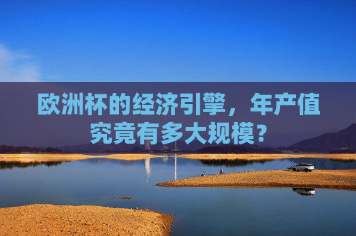 欧洲杯的经济引擎,年产值究竟有多大规模? 欧洲杯的经济引擎,年产值究竟有多大规模?