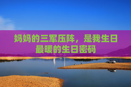 妈妈的三军压阵，是我生日最暖的生日密码
