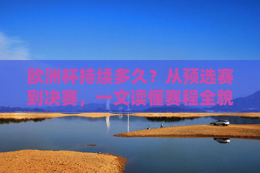 欧洲杯持续多久?从预选赛到决赛,一文读懂赛程全貌 欧洲杯持续多久?从预选赛到决赛,一文读懂赛程全貌