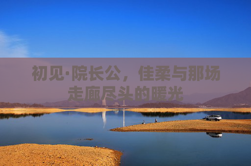 初见·院长公,佳柔与那场走廊尽头的暖光 初见·院长公,佳柔与那场走廊尽头的暖光