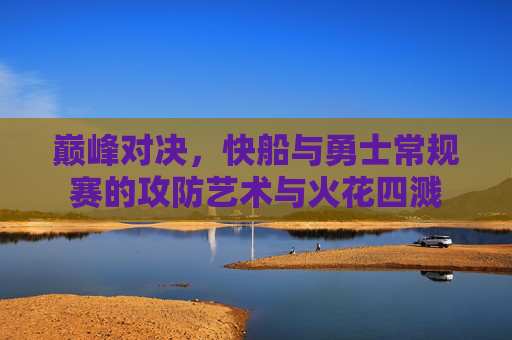 巅峰对决，快船与勇士常规赛的攻防艺术与火花四溅