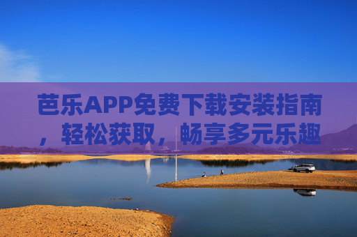 芭乐APP免费下载安装指南,轻松获取,畅享多元乐趣 芭乐APP免费下载安装指南,轻松获取,畅享多元乐趣