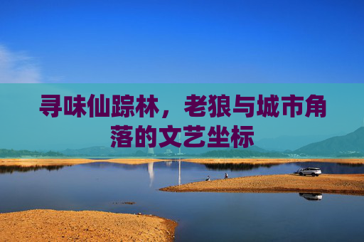 寻味仙踪林,老狼与城市角落的文艺坐标 寻味仙踪林,老狼与城市角落的文艺坐标