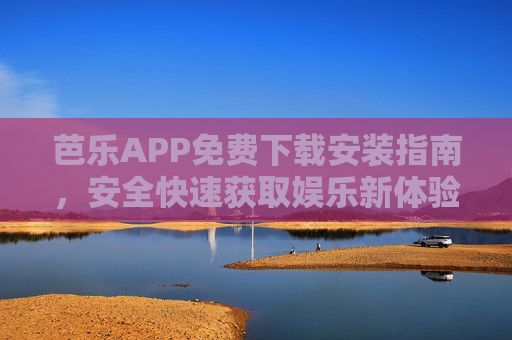 芭乐APP免费下载安装指南,安全快速获取娱乐新体验 芭乐APP免费下载安装指南,安全快速获取娱乐新体验