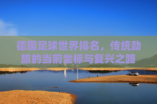 德国足球世界排名,传统劲旅的当前坐标与复兴之路 德国足球世界排名,传统劲旅的当前坐标与复兴之路