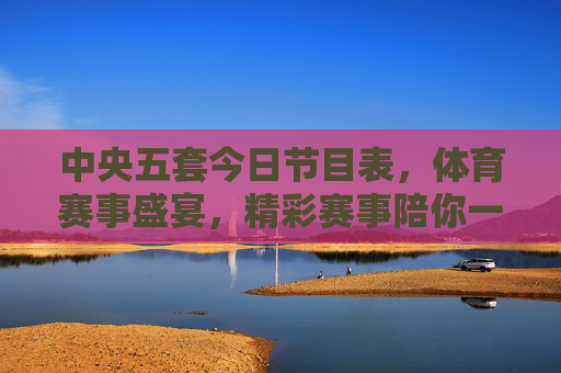 中央五套今日节目表，体育赛事盛宴，精彩赛事陪你一整天