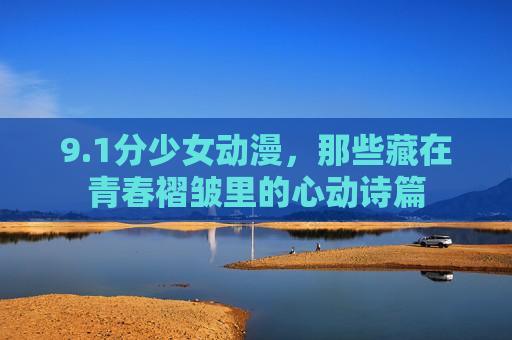 9.1分少女动漫,那些藏在青春褶皱里的心动诗篇 9.1分少女动漫,那些藏在青春褶皱里的心动诗篇