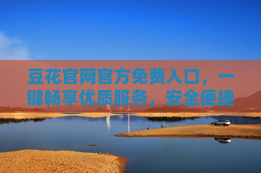 豆花官网官方免费入口，一键畅享优质服务，安全便捷无门槛