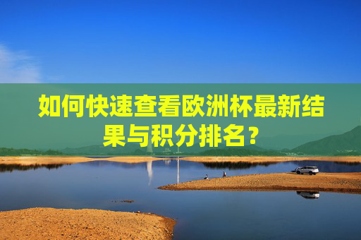 如何快速查看欧洲杯最新结果与积分排名? 如何快速查看欧洲杯最新结果与积分排名?