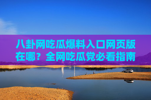 八卦网吃瓜爆料入口网页版在哪?全网吃瓜党必看指南 八卦网吃瓜爆料入口网页版在哪?全网吃瓜党必看指南