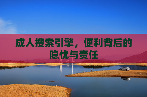成人搜索引擎,便利背后的隐忧与责任 成人搜索引擎,便利背后的隐忧与责任