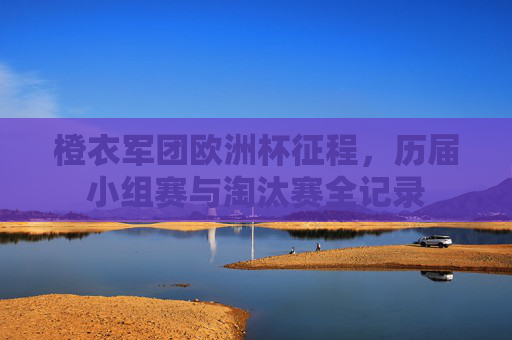 橙衣军团欧洲杯征程,历届小组赛与淘汰赛全记录 橙衣军团欧洲杯征程,历届小组赛与淘汰赛全记录