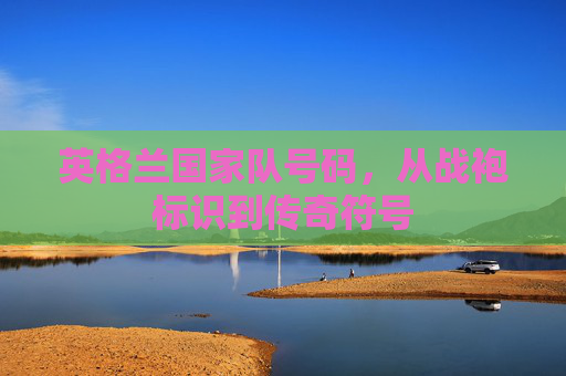 英格兰国家队号码,从战袍标识到传奇符号 英格兰国家队号码,从战袍标识到传奇符号