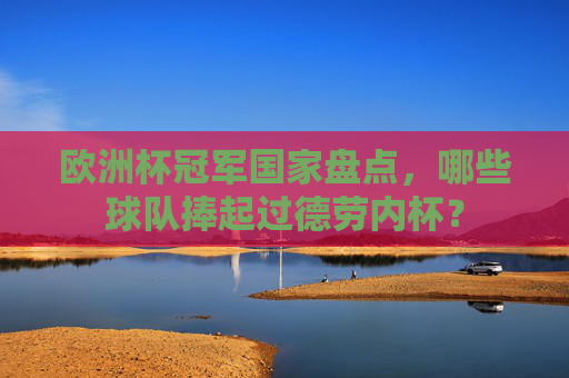 欧洲杯冠军国家盘点,哪些球队捧起过德劳内杯? 欧洲杯冠军国家盘点,哪些球队捧起过德劳内杯?