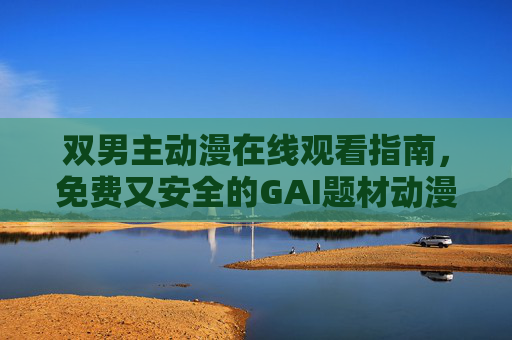 双男主动漫在线观看指南，免费又安全的GAI题材动漫推荐平台