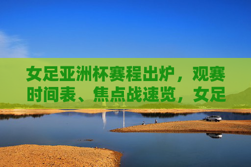 女足亚洲杯赛程出炉,观赛时间表、焦点战速览,女足盛宴即将开启 女足亚洲杯赛程出炉,观赛时间表、焦点战速览,女足盛宴即将开启