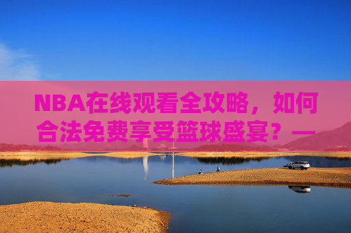 NBA在线观看全攻略,如何合法免费享受篮球盛宴?——警惕9.1免费版网站的陷阱 NBA在线观看全攻略,如何合法免费享受篮球盛宴?——警惕9.1免费版网站的陷阱