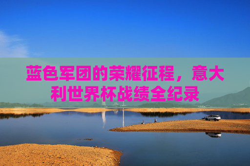 蓝色军团的荣耀征程，意大利世界杯战绩全纪录