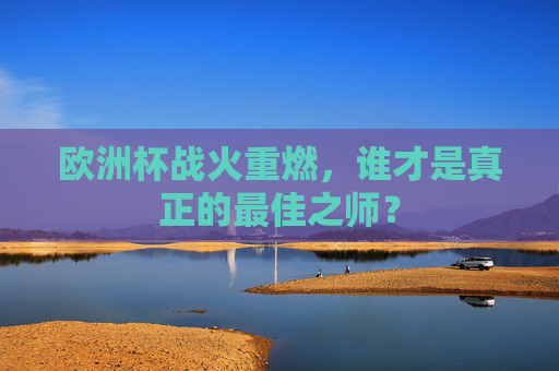 欧洲杯战火重燃,谁才是真正的最佳之师? 欧洲杯战火重燃,谁才是真正的最佳之师?