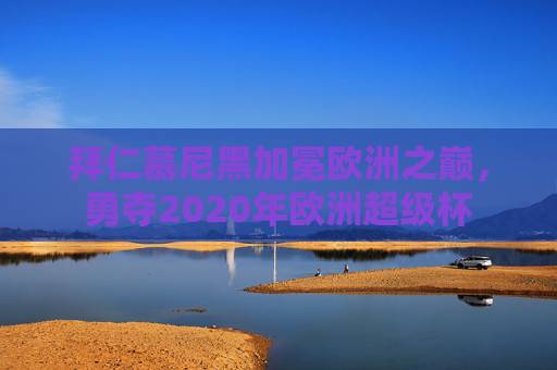 拜仁慕尼黑加冕欧洲之巅,勇夺2020年欧洲超级杯 拜仁慕尼黑加冕欧洲之巅,勇夺2020年欧洲超级杯