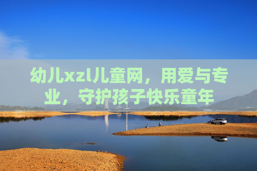 幼儿xzl儿童网，用爱与专业，守护孩子快乐童年