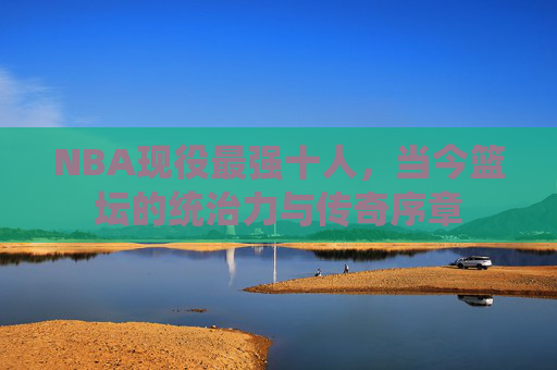 NBA现役最强十人，当今篮坛的统治力与传奇序章