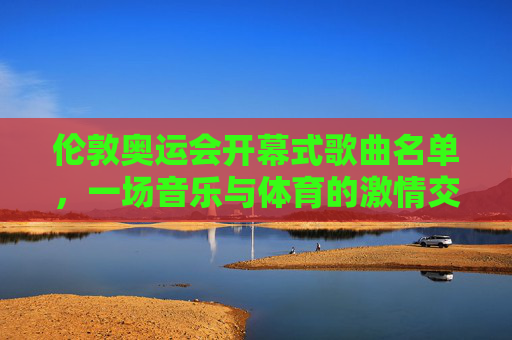 伦敦奥运会开幕式歌曲名单,一场音乐与体育的激情交响 伦敦奥运会开幕式歌曲名单,一场音乐与体育的激情交响