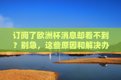 订阅了欧洲杯消息却看不到?别急,这些原因和解决办法来了! 订阅了欧洲杯消息却看不到?别急,这些原因和解决办法来了!
