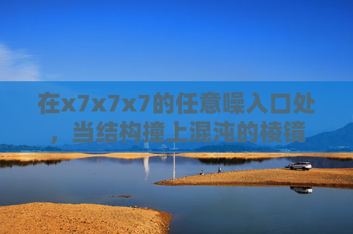在x7x7x7的任意噪入口处,当结构撞上混沌的棱镜 在x7x7x7的任意噪入口处,当结构撞上混沌的棱镜