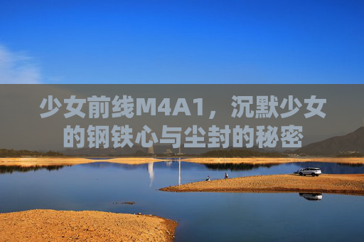 少女前线M4A1,沉默少女的钢铁心与尘封的秘密 少女前线M4A1,沉默少女的钢铁心与尘封的秘密